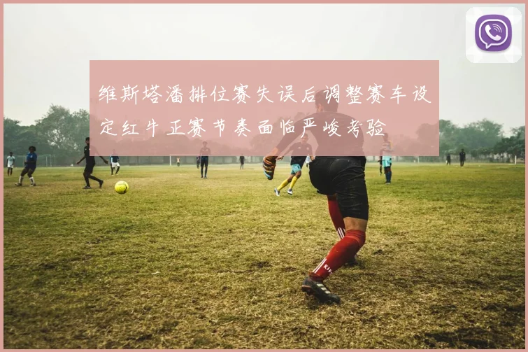 维斯塔潘排位赛失误后调整赛车设定红牛正赛节奏面临严峻考验